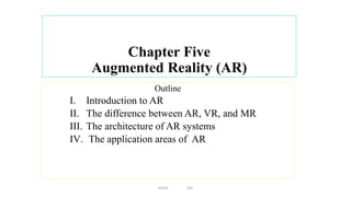 Chapter Five
Augmented Reality (AR)
Outline
I. Introduction to AR
II. The difference between AR, VR, and MR
III. The architecture of AR systems
IV. The application areas of AR
EmTe DU
 