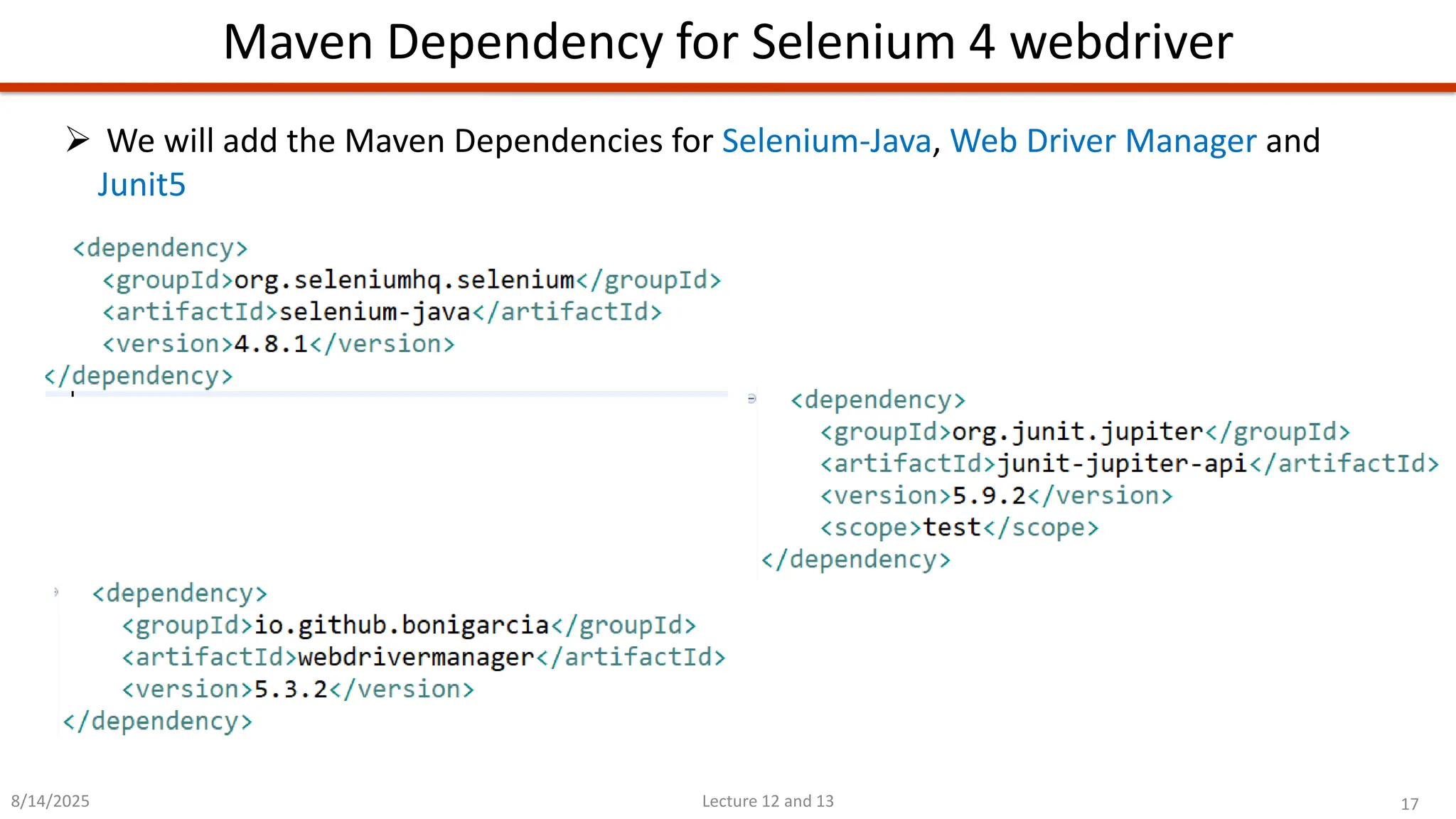 17
Lecture 12 and 13
Maven Dependency for Selenium 4 webdriver
8/14/2025
➢ We will add the Maven Dependencies for Selenium-Java, Web Driver Manager and
Junit5
 