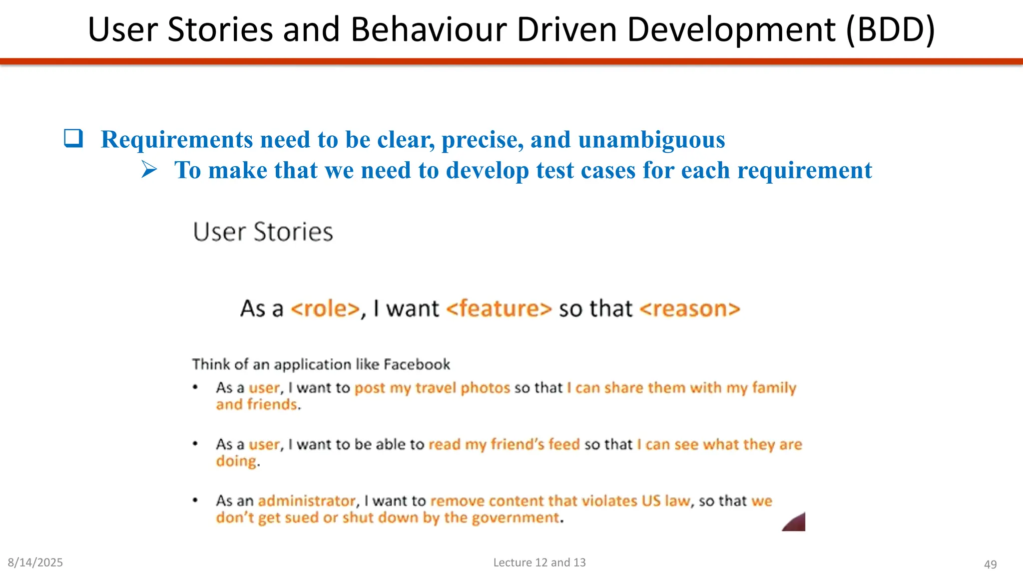 49
Lecture 12 and 13
User Stories and Behaviour Driven Development (BDD)
8/14/2025
❑ Requirements need to be clear, precise, and unambiguous
➢ To make that we need to develop test cases for each requirement
 