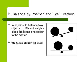 3. Balance by Position and Eye Direction
 In physics, to balance two
objects of different weights
place the larger one closer
to the center.
 The diagram illustrates this concept
 