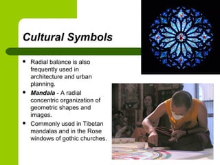 Cultural Symbols
 Radial balance is also
frequently used in
architecture and urban
planning.
 Mandala - A radial
concentric organization of
geometric shapes and
images.
 Commonly used in Tibetan
mandalas and in the Rose
windows of gothic churches.
 