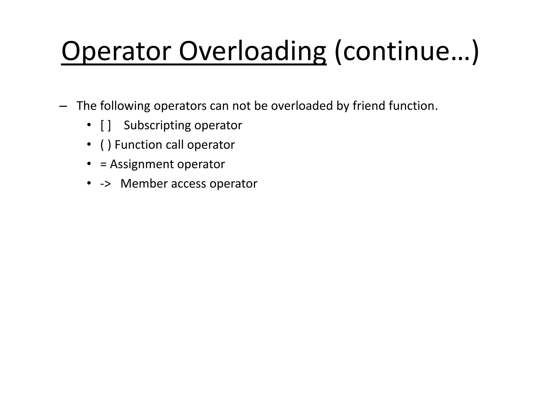 Operator Overloading (continue…)
– The following operators can not be overloaded by friend function.
• [ ] Subscripting operator
• ( ) Function call operator
• = Assignment operator
• -> Member access operator
 