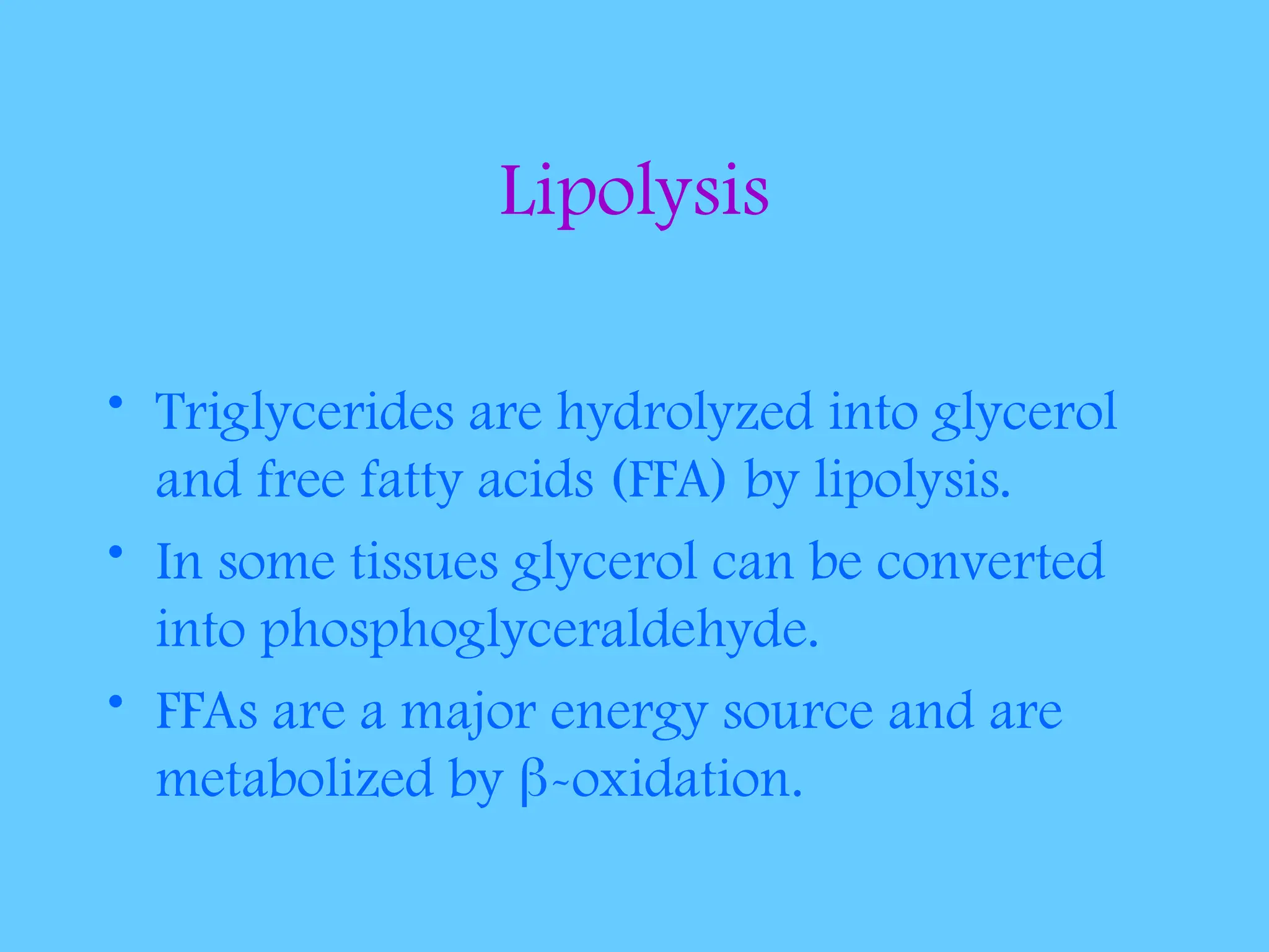 Lipolysis
• Triglycerides are hydrolyzed into glycerol
and free fatty acids (FFA) by lipolysis.
• In some tissues glycerol can be converted
into phosphoglyceraldehyde.
• FFAs are a major energy source and are
metabolized by -oxidation.
 