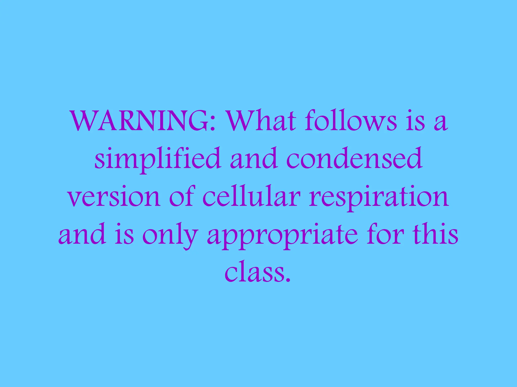 WARNING: What follows is a
simplified and condensed
version of cellular respiration
and is only appropriate for this
class.
 