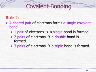 Covalent Bonding Rule 2: A shared pair  of electrons forms  a single covalent bond . 1 pair  of electrons    a  single  bond is formed. 2   pairs  of electrons    a  double  bond is formed. 3 pairs  of electrons    a  triple  bond is formed. 