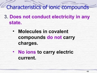 Characteristics of ionic compounds   3.  Does not conduct electricity in any state. Molecules in covalent compounds  do not  carry charges. No ions  to carry electric current. 
