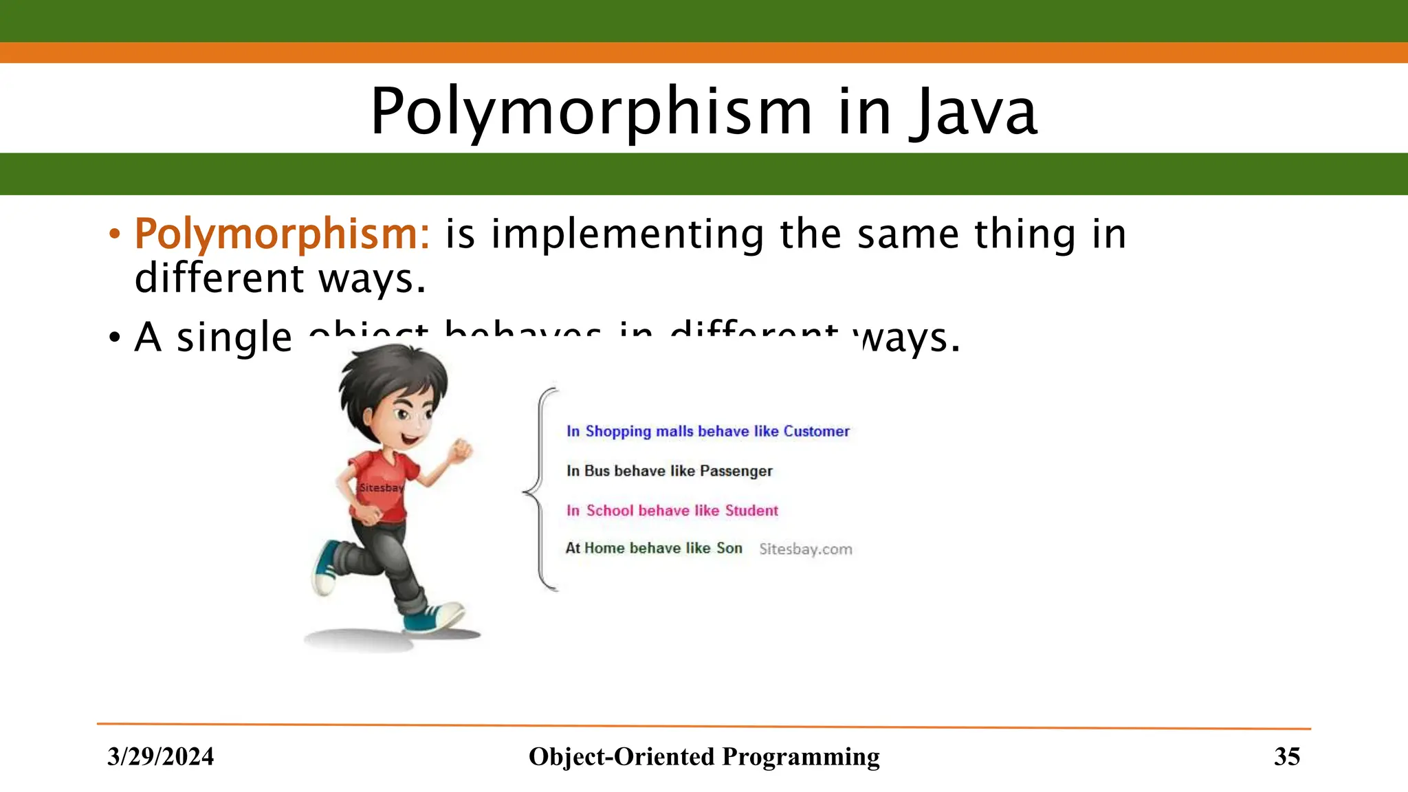 Polymorphism in Java • Polymorphism: is implementing the same thing in different ways. • A single object behaves in different ways. 3/29/2024 Object-Oriented Programming 35 