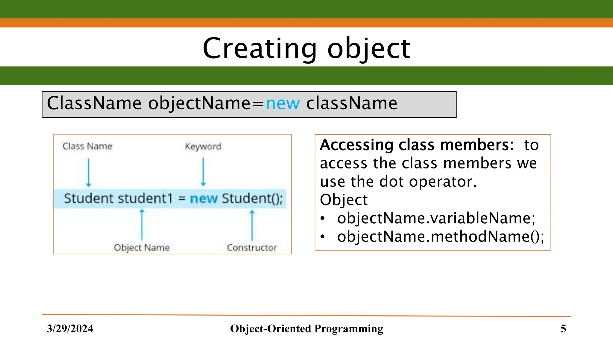 Creating object ClassName objectName=new className 3/29/2024 Object-Oriented Programming 5 Accessing class members: to access the class members we use the dot operator. Object • objectName.variableName; • objectName.methodName(); 