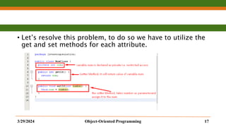 • Let’s resolve this problem, to do so we have to utilize the
get and set methods for each attribute.
3/29/2024 Object-Oriented Programming 17
 