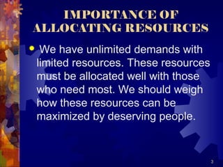 IMPORTANCE OF
ALLOCATING RESOURCES
 We have unlimited demands with
limited resources. These resources
must be allocated well with those
who need most. We should weigh
how these resources can be
maximized by deserving people.
3
 