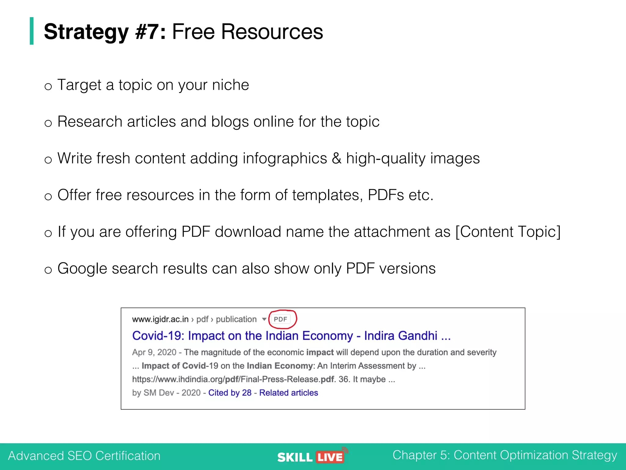 Advanced SEO Certification Chapter 5: Content Optimization Strategy
Strategy #7: Free Resources
o Target a topic on your niche
o Research articles and blogs online for the topic
o Write fresh content adding infographics & high-quality images
o Offer free resources in the form of templates, PDFs etc.
o If you are offering PDF download name the attachment as [Content Topic]
o Google search results can also show only PDF versions
 