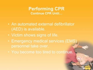 Performing CPR
Continue CPR Until…
• An automated external defibrillator
(AED) is available.
• Victim shows signs of life.
• Emergency medical services (EMS)
personnel take over.
• You become too tired to continue.
 