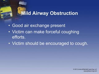 Mild Airway Obstruction
• Good air exchange present
• Victim can make forceful coughing
efforts.
• Victim should be encouraged to cough.
 