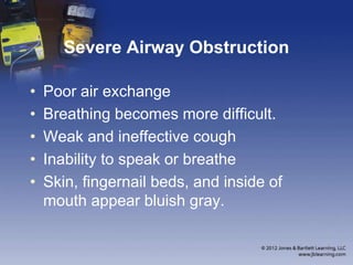 Severe Airway Obstruction
• Poor air exchange
• Breathing becomes more difficult.
• Weak and ineffective cough
• Inability to speak or breathe
• Skin, fingernail beds, and inside of
mouth appear bluish gray.
 