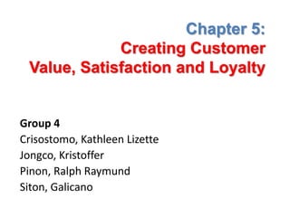 Chapter 5:
             Creating Customer
 Value, Satisfaction and Loyalty


Group 4
Crisostomo, Kathleen Lizette
Jongco, Kristoffer
Pinon, Ralph Raymund
Siton, Galicano
 