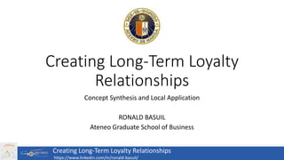 Creating Long-Term Loyalty
Relationships
Concept Synthesis and Local Application
RONALD BASUIL
Ateneo Graduate School of Business
Creating Long-Term Loyalty Relationships
https://www.linkedin.com/in/ronald-basuil/
 