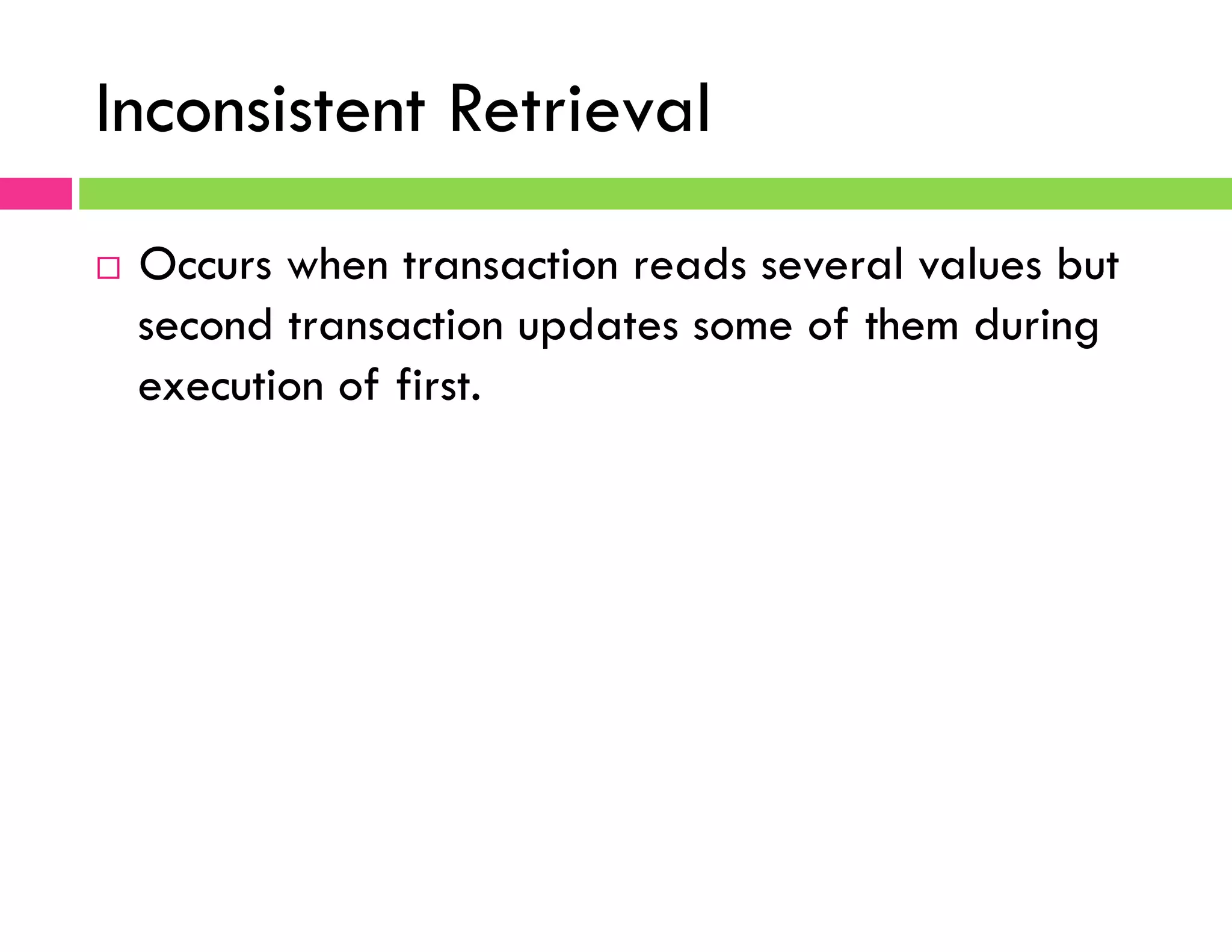 Inconsistent Retrieval
¨  Occurs when transaction reads several values but
second transaction updates some of them during
execution of first.
 