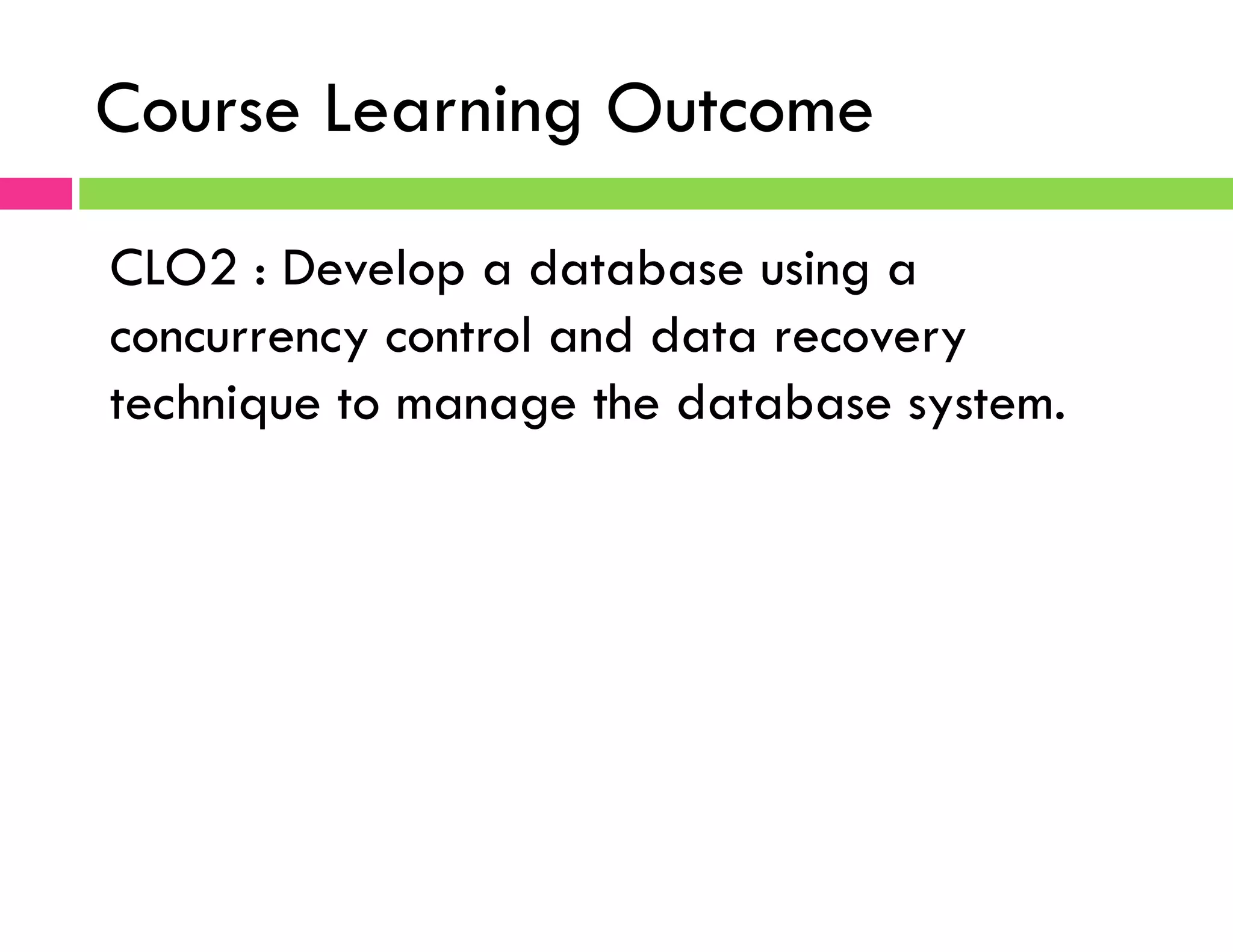 Course Learning Outcome
CLO2 : Develop a database using a
concurrency control and data recovery
technique to manage the database system.
 