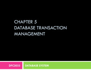 CHAPTER 5
DATABASE TRANSACTION
MANAGEMENT
DFC2033 DATABASE SYSTEM
 