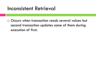 Inconsistent Retrieval
¨  Occurs when transaction reads several values but
second transaction updates some of them during
execution of first.
 