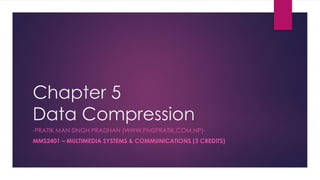 Chapter 5
Data Compression
-PRATIK MAN SINGH PRADHAN (WWW.PMSPRATIK.COM.NP)-
MMS2401 – MULTIMEDIA SYSTEMS & COMMUNICATIONS (3 CREDITS)
 