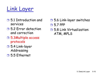 Link Layer
 5.1 Introduction and     5.6 Link-layer switches
    services               5.7 PPP
   5.2 Error detection    5.8 Link Virtualization:
    and correction          ATM, MPLS
   5.3Multiple access
    protocols
   5.4 Link-layer
    Addressing
   5.5 Ethernet



                                           5: DataLink Layer   5-16
 