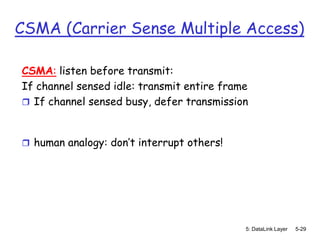 CSMA (Carrier Sense Multiple Access)

CSMA: listen before transmit:
If channel sensed idle: transmit entire frame
 If channel sensed busy, defer transmission



 human analogy: don’t interrupt others!




                                            5: DataLink Layer   5-29
 