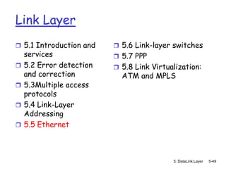 Link Layer
 5.1 Introduction and     5.6 Link-layer switches
    services               5.7 PPP
   5.2 Error detection    5.8 Link Virtualization:
    and correction          ATM and MPLS
   5.3Multiple access
    protocols
   5.4 Link-Layer
    Addressing
   5.5 Ethernet



                                           5: DataLink Layer   5-49
 