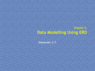 Chapter 5.
Data Modelling Using ERD
Setyawati, S.T.
 