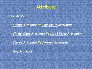 Attribute
 Tipe Atribut :
 Simple Attribute Vs Composite Attribute
 Single Value Attribute Vs Multi Value Attribute
 Stored Attribute Vs Derived Attribute
 Key Attribute
 