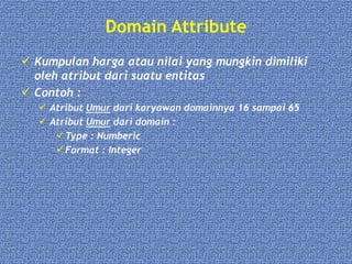 Domain Attribute
 Kumpulan harga atau nilai yang mungkin dimiliki
oleh atribut dari suatu entitas
 Contoh :
 Atribut Umur dari karyawan domainnya 16 sampai 65
 Atribut Umur dari domain :
Type : Numberic
Format : Integer
 