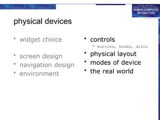 physical devices
• widget choice
• screen design
• navigation design
• environment
• controls
– buttons, knobs, dials
• physical layout
• modes of device
• the real world
 