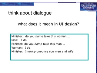 think about dialogue
what does it mean in UI design?
Minister: do you name take this woman …
Man: I do
Minister: do you name take this man …
Woman: I do
Minister: I now pronounce you man and wife
 