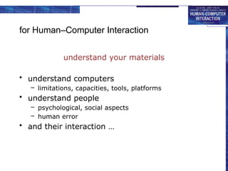 for Human–Computer Interaction
understand your materials
• understand computers
– limitations, capacities, tools, platforms
• understand people
– psychological, social aspects
– human error
• and their interaction …
 