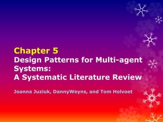 Chapter 5
Design Patterns for Multi-agent
Systems:
A Systematic Literature Review
Joanna Juziuk, DannyWeyns, and Tom Holvoet
 