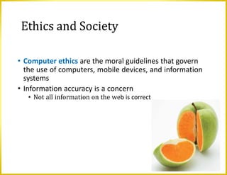 Ethics and Society
• Computer ethics are the moral guidelines that govern
the use of computers, mobile devices, and information
systems
• Information accuracy is a concern
• Not all information on the web is correct
 