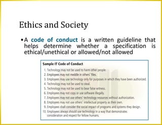 Ethics and Society
•A code of conduct is a written guideline that
helps determine whether a specification is
ethical/unethical or allowed/not allowed
 