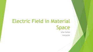 Electric Field in Material
Space
Irfan Sultan
Instructor
 