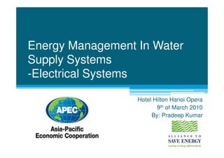 Energy Management In Water
Supply Systems
-Electrical Systems

                  Hotel Hilton Hanoi Opera
                         9th of March 2010
                       By: Pradeep Kumar
 