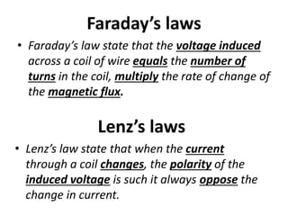 Faraday’s laws
• Faraday’s law state that the voltage induced
across a coil of wire equals the number of
turns in the coil, multiply the rate of change of
the magnetic flux.
Lenz’s laws
• Lenz’s law state that when the current
through a coil changes, the polarity of the
induced voltage is such it always oppose the
change in current.
 