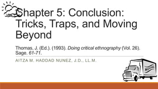 Chapter 5: Conclusion:
Tricks, Traps, and Moving
Beyond
Thomas, J. (Ed.). (1993). Doing critical ethnography (Vol. 26).
Sage. 61-71.
AITZA M. HADDAD NUNEZ, J.D., LL.M.
 