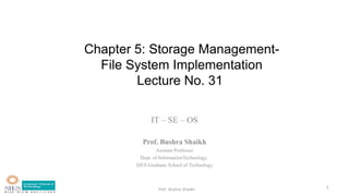 Prof. Bushra Shaikh
Chapter 5: Storage Management-
File System Implementation
Lecture No. 31
IT – SE – OS
Prof. Bushra Shaikh
Asistant Professor
Dept. of InformationTechnology,
SIES Graduate School of Technology
1
 
