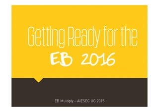 GettingReadyforthe
EB 2016
GettingReadyforthe
EB 2016
EB Multiply – AIESEC UC 2015EB Multiply – AIESEC UC 2015
 