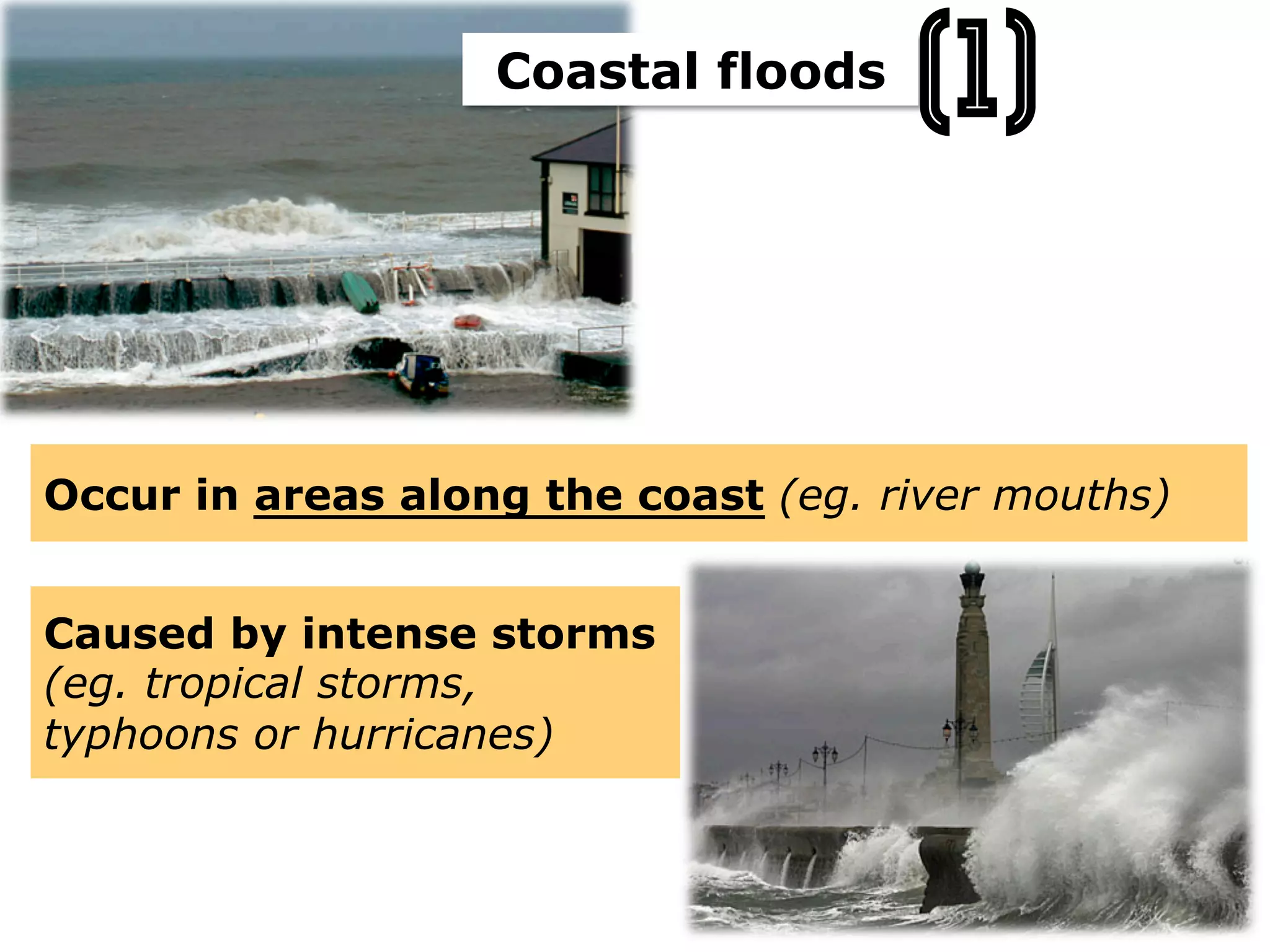 Occur in areas along the coast (eg. river mouths)
Caused by intense storms
(eg. tropical storms,
typhoons or hurricanes)
Coastal floods
(1)
 