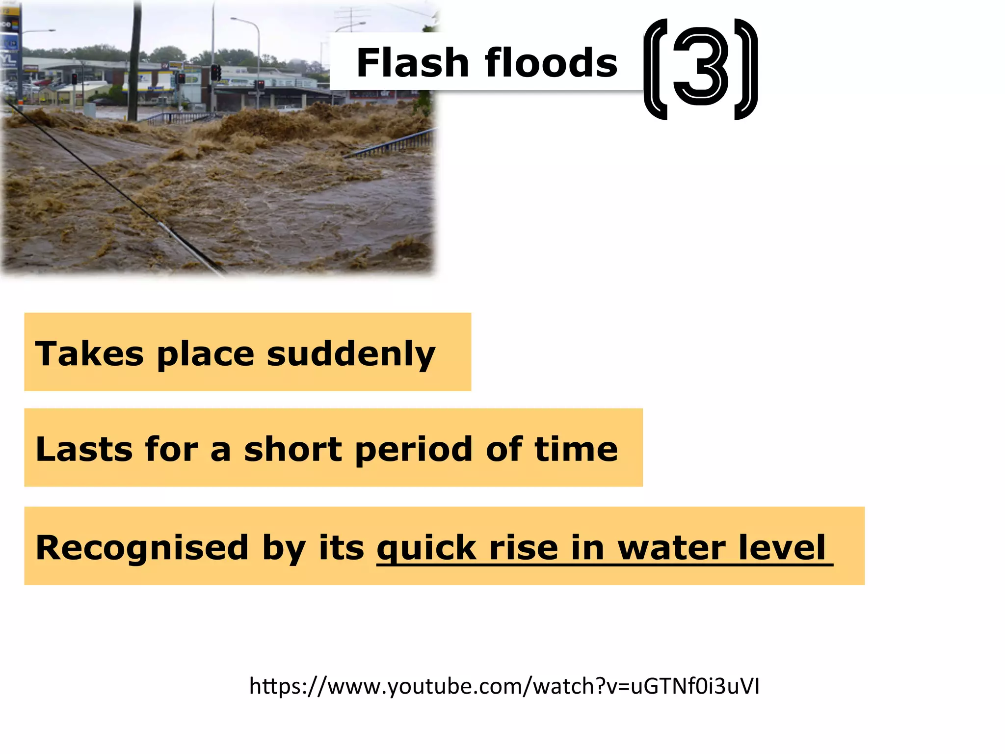 Flash floods
Takes place suddenly
Lasts for a short period of time
Recognised by its quick rise in water level
(3)
h(ps://www.youtube.com/watch?v=uGTNf0i3uVI	
  
 