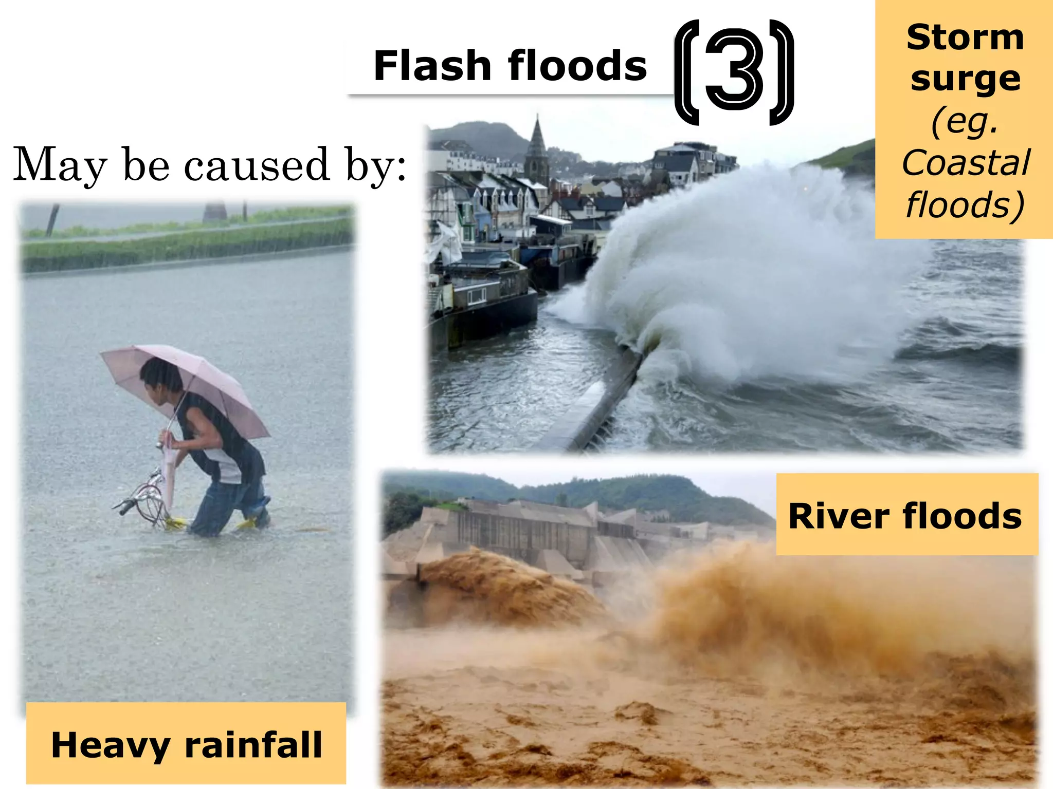 Flash floods
River floods
(3)
May be caused by:
Heavy rainfall
Storm
surge
(eg.
Coastal
floods)
 