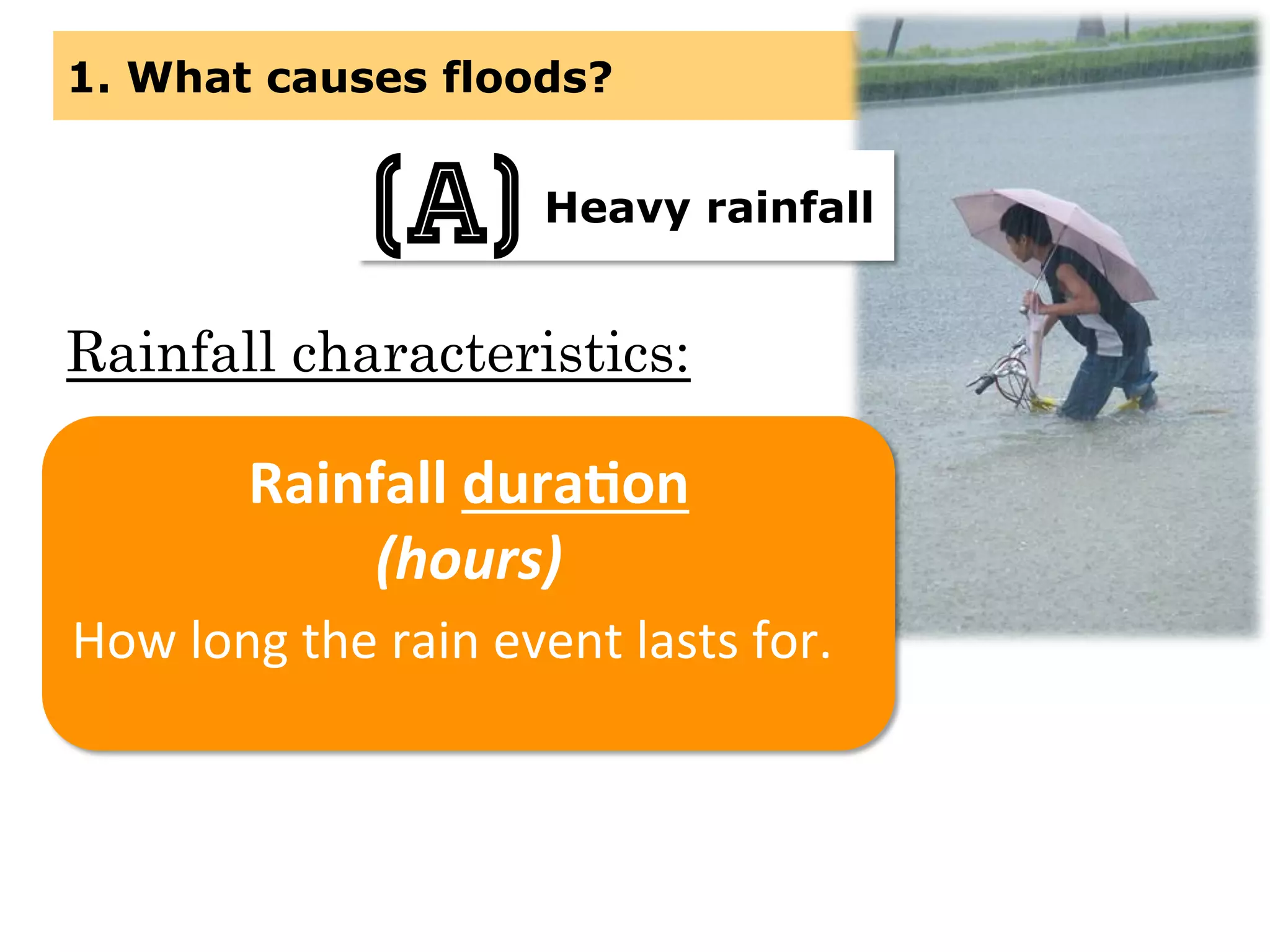 Rainfall characteristics:
1. What causes floods?
Heavy rainfall(a)
Rainfall	
  dura3on	
  	
  
(hours)	
  
How	
  long	
  the	
  rain	
  event	
  lasts	
  for.	
  
 