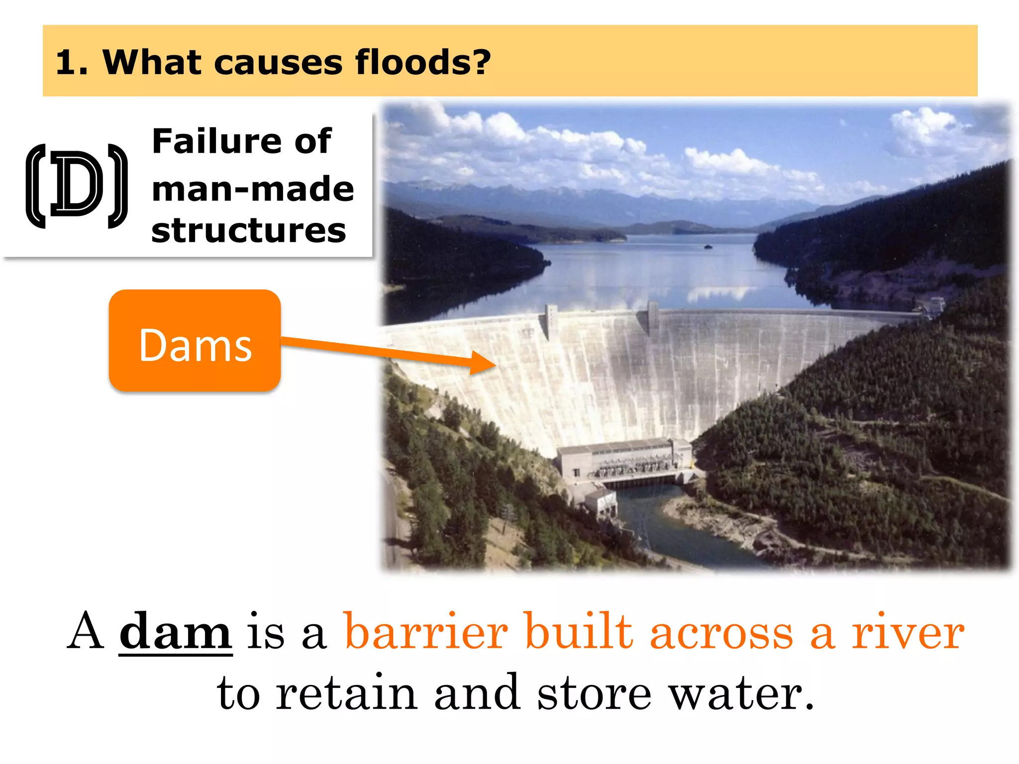 1. What causes floods?
Dams	
  
A dam is a barrier built across a river
to retain and store water.
Failure of
man-made
structures
(D)
 