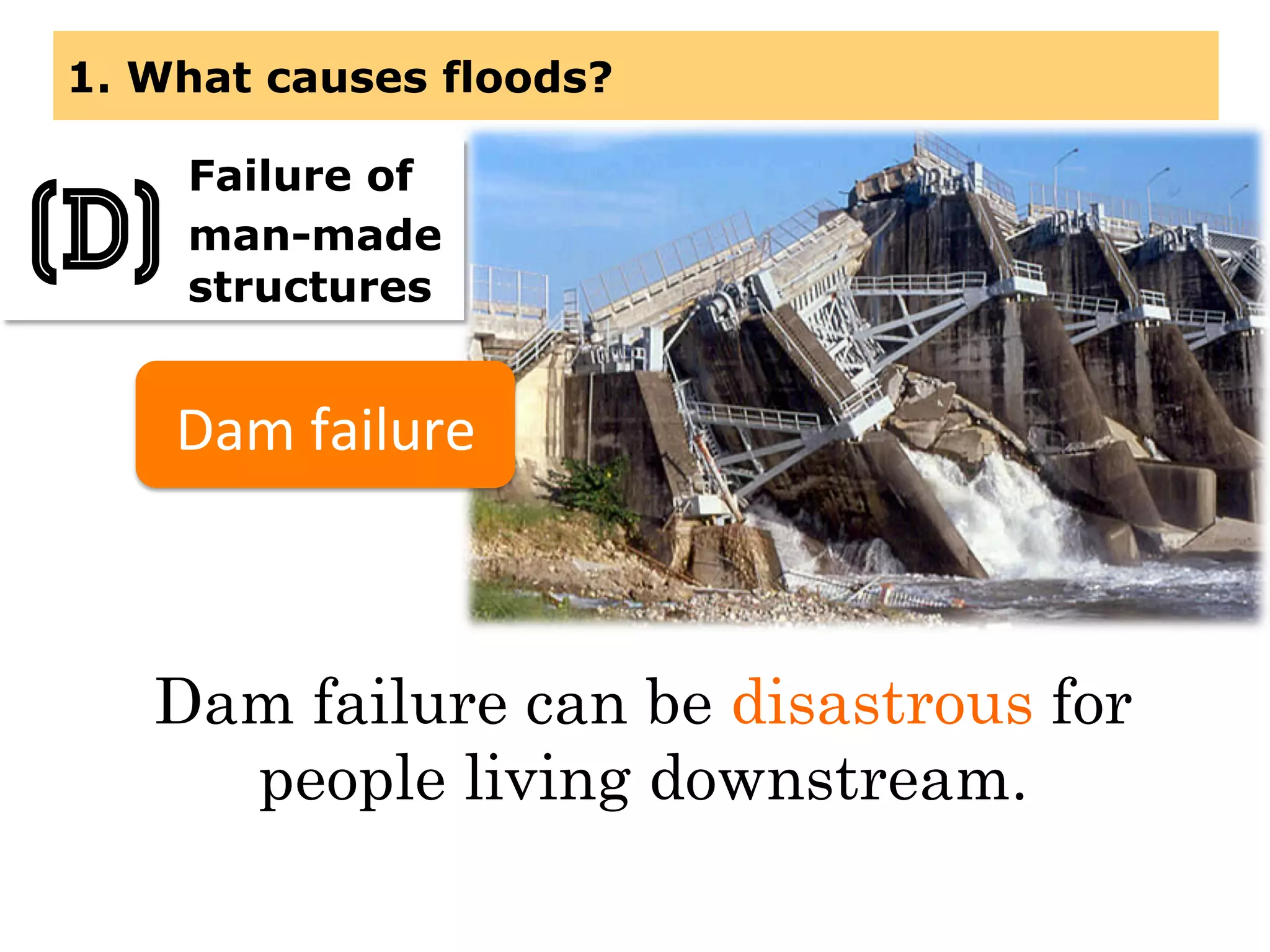 1. What causes floods?
Dam failure can be disastrous for
people living downstream.
Failure of
man-made
structures
(D)
Dam	
  failure	
  
 