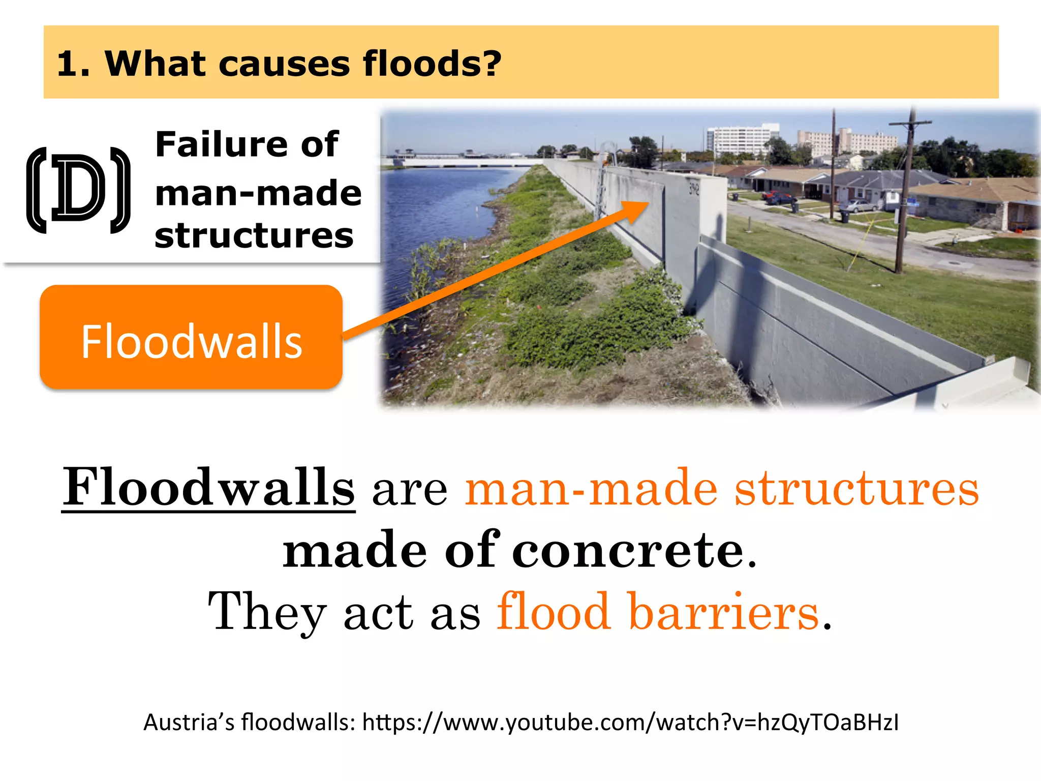 1. What causes floods?
Floodwalls are man-made structures
made of concrete.
They act as flood barriers.
Failure of
man-made
structures
(D)
Floodwalls	
  
Austria’s	
  ﬂoodwalls:	
  h(ps://www.youtube.com/watch?v=hzQyTOaBHzI	
  
 